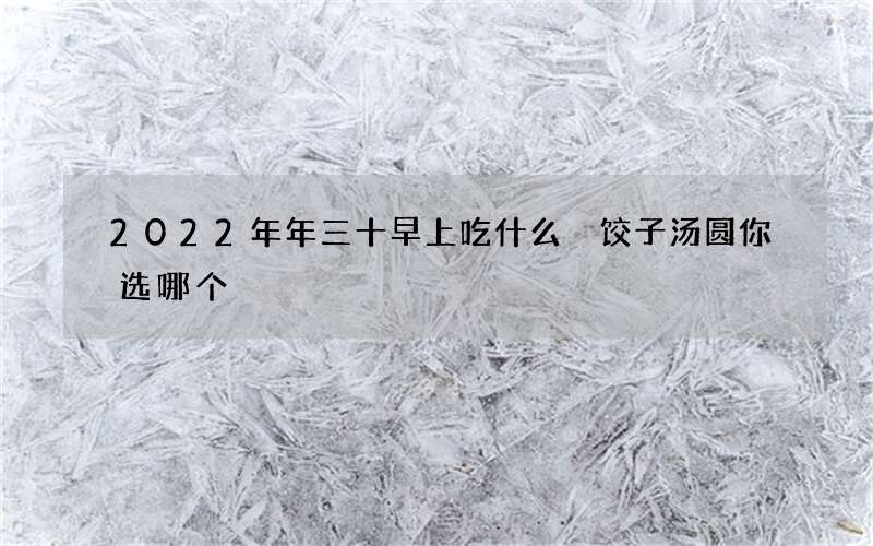 2022年年三十早上吃什么 饺子汤圆你选哪个